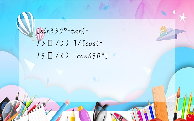 [sin330°-tan(-13π/3）]/[cos(-19π/6）-cos690°]