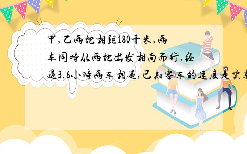 甲,乙两地相距180千米,两车同时从两地出发相向而行,经过3.6小时两车相遇,已知客车的速度是货车的1.5倍,客车货车的速度各是多少?