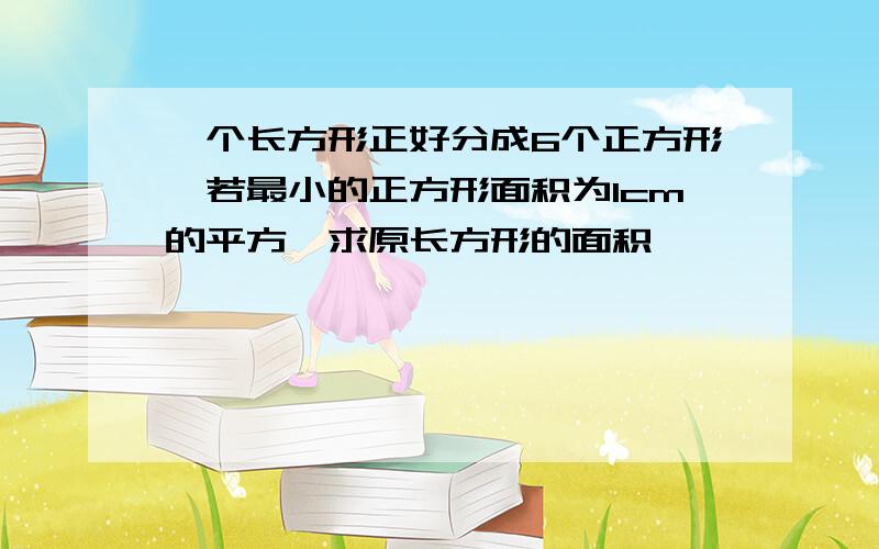 一个长方形正好分成6个正方形,若最小的正方形面积为1cm的平方,求原长方形的面积