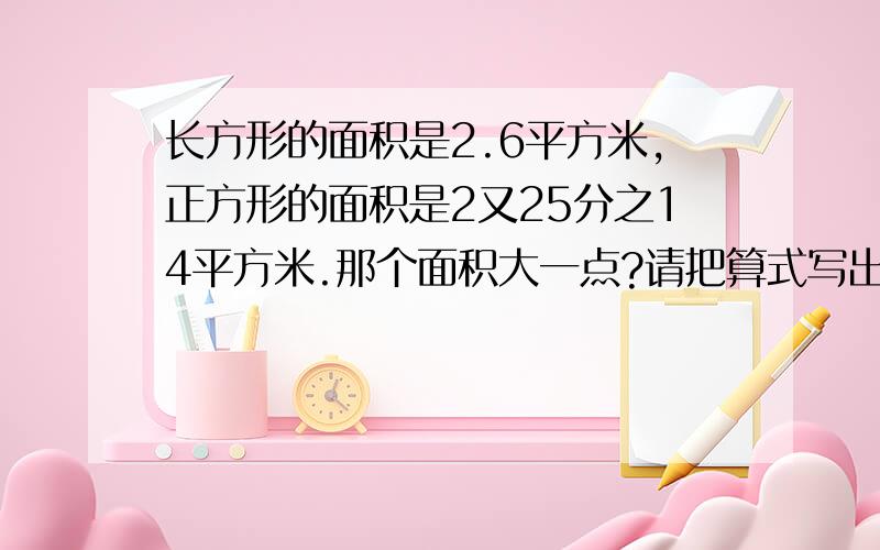 长方形的面积是2.6平方米,正方形的面积是2又25分之14平方米.那个面积大一点?请把算式写出来