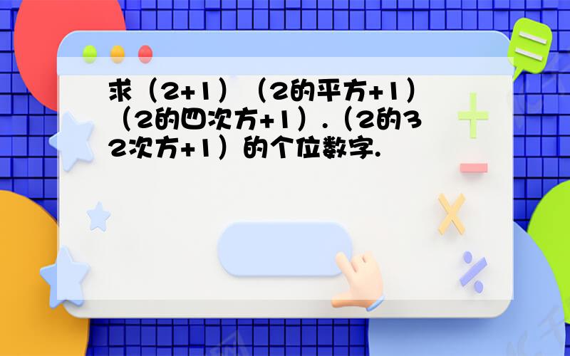 求（2+1）（2的平方+1）（2的四次方+1）.（2的32次方+1）的个位数字.