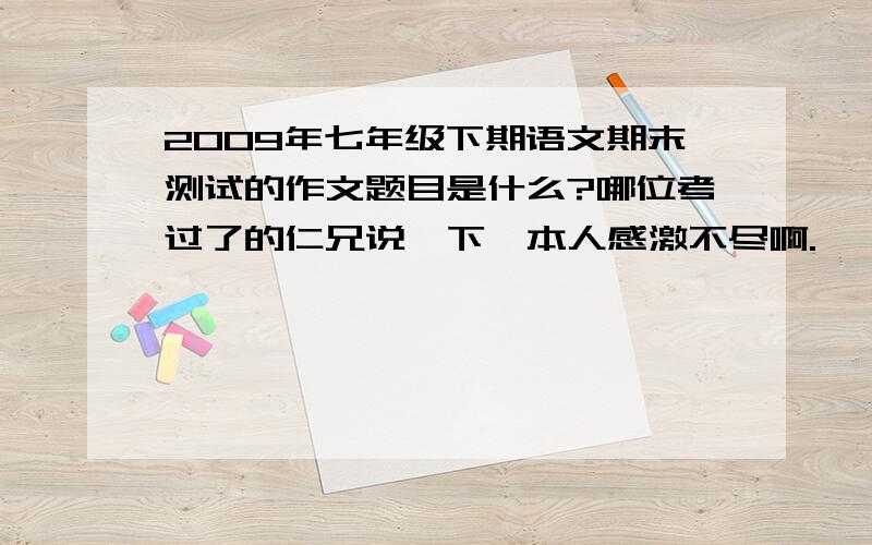 2009年七年级下期语文期末测试的作文题目是什么?哪位考过了的仁兄说一下,本人感激不尽啊.