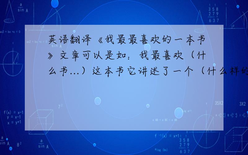 英语翻译《我最最喜欢的一本书》文章可以是如：我最喜欢（什么书...）这本书它讲述了一个（什么样的故事.）它什么的刚吸引我.字数50~60