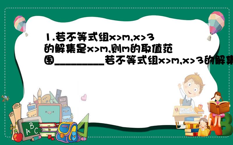 1.若不等式组x>m,x>3的解集是x>m,则m的取值范围_________若不等式组x>m,x>3的解集是x>3.则m满足__________2.若不等式组2x-a3的解集为-1