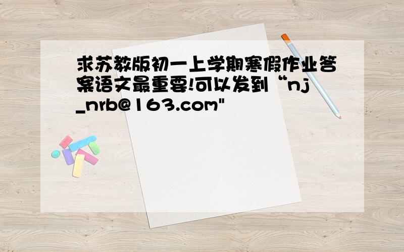 求苏教版初一上学期寒假作业答案语文最重要!可以发到“nj_nrb@163.com