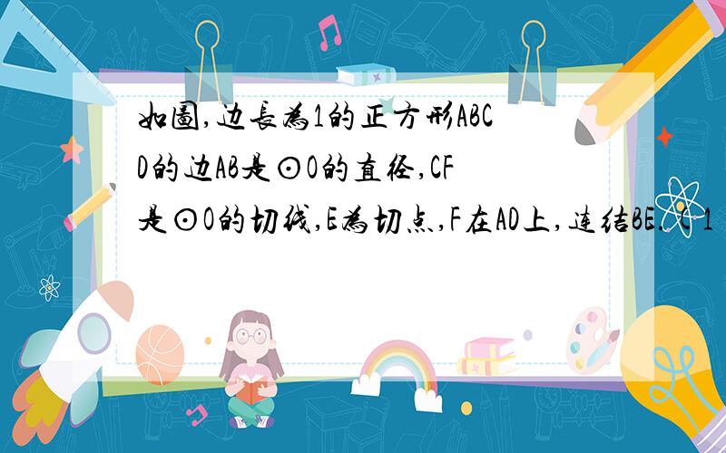 如图,边长为1的正方形ABCD的边AB是⊙O的直径,CF是⊙O的切线,E为切点,F在AD上,连结BE.(1)求△CDF的面积;(2如图,边长为1的正方形ABCD的边AB是⊙O的直径,CF是⊙O的切线,E为切点,F在AD上,连结BE.（1）求