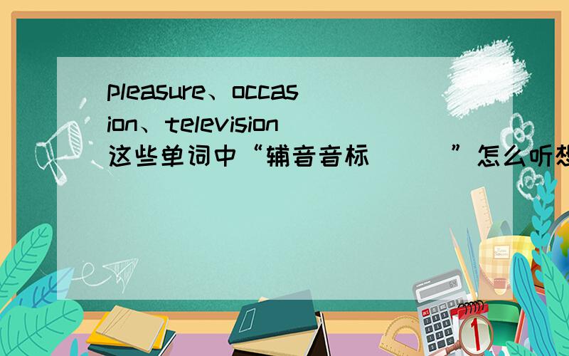pleasure、occasion、television这些单词中“辅音音标[ʒ]”怎么听想去像“辅音音标[ʃ]”?pleasure的英语音标是['pleʒə]、occasion的英语音标是[ə'keɪʒn]、television的英语音标是[