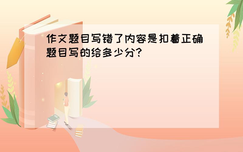 作文题目写错了内容是扣着正确题目写的给多少分?