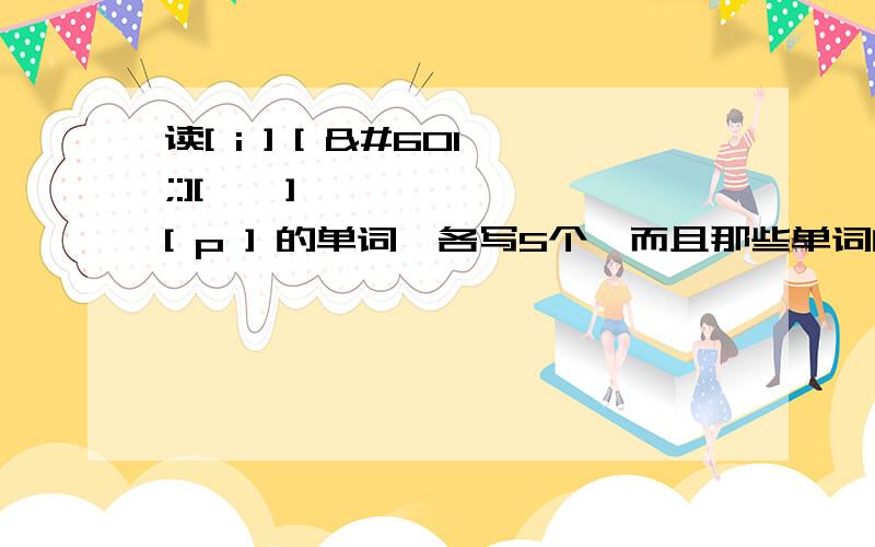 读[ i ] [ ə:][ ə ] [ p ] 的单词,各写5个,而且那些单词的全部音标都要写,今晚就要,好的给悬分