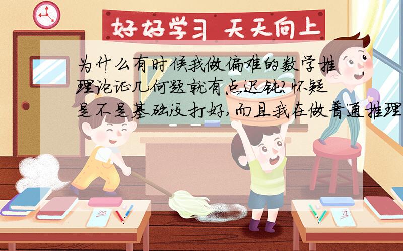 为什么有时候我做偏难的数学推理论证几何题就有点迟钝?怀疑是不是基础没打好,而且我在做普通推理论证都很轻松,一到有点拐弯的题就一时反应不过来..