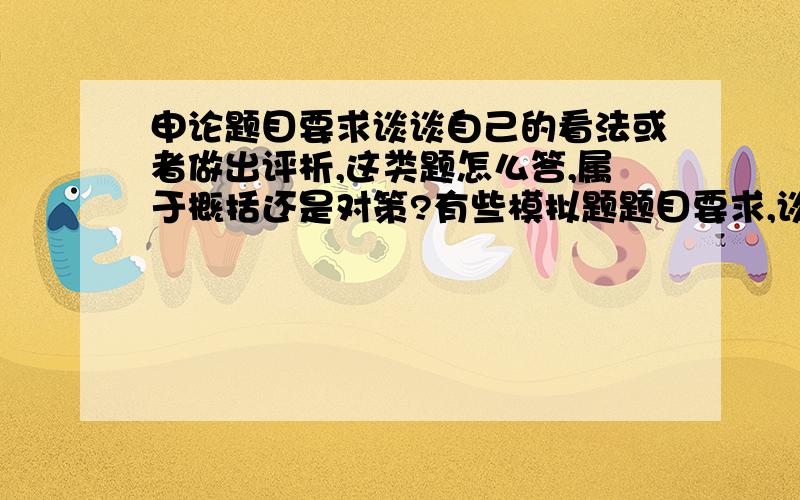 申论题目要求谈谈自己的看法或者做出评析,这类题怎么答,属于概括还是对策?有些模拟题题目要求,谈谈看法,有的要求做出评析,这两类题回答什么呢?