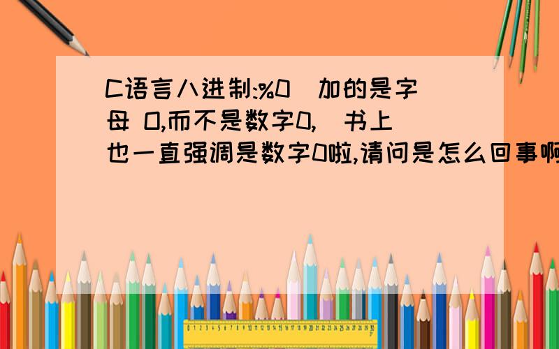 C语言八进制:%0(加的是字母 O,而不是数字0,)书上也一直强调是数字0啦,请问是怎么回事啊?