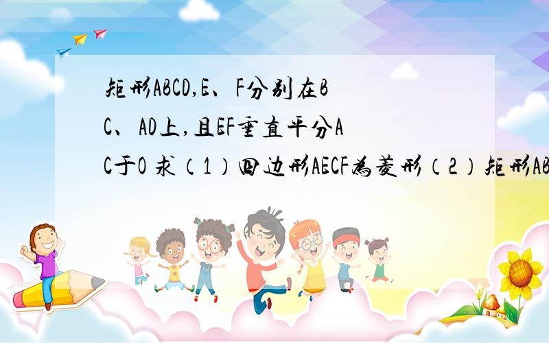 矩形ABCD,E、F分别在BC、AD上,且EF垂直平分AC于O 求（1）四边形AECF为菱形（2）矩形ABCD,E、F分别在BC、AD上，且EF垂直平分AC于O 求（1）四边形AECF为菱形（2）AB=8,AB=6，求AE的长（1）四边形AECF为菱