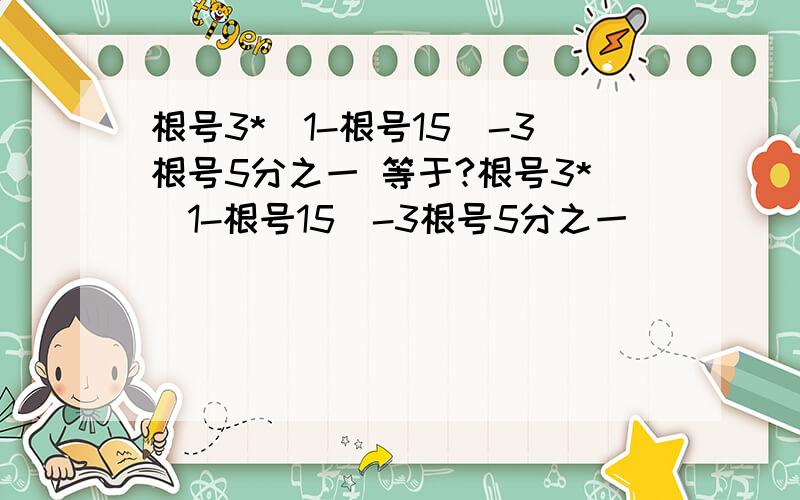 根号3*（1-根号15）-3根号5分之一 等于?根号3*（1-根号15）-3根号5分之一