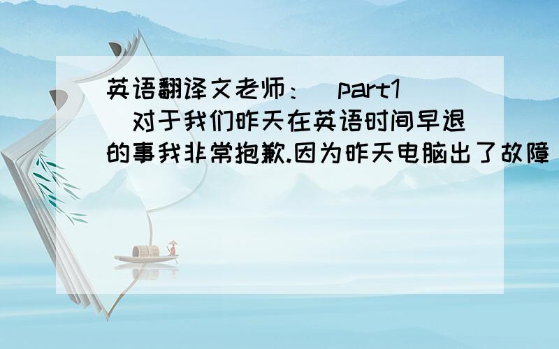 英语翻译文老师：(part1)对于我们昨天在英语时间早退的事我非常抱歉.因为昨天电脑出了故障（out of order）,所以英语科代表要求我们自习英语.但我们却不以为然,（我们）有的去打球,有的回