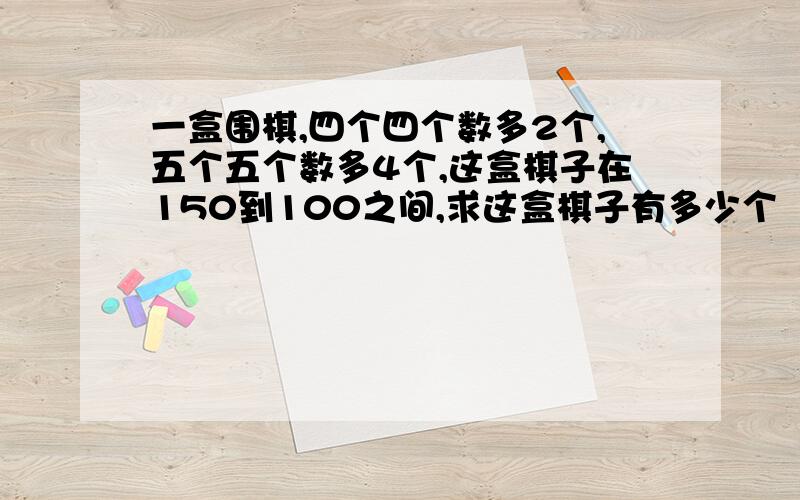 一盒围棋,四个四个数多2个,五个五个数多4个,这盒棋子在150到100之间,求这盒棋子有多少个