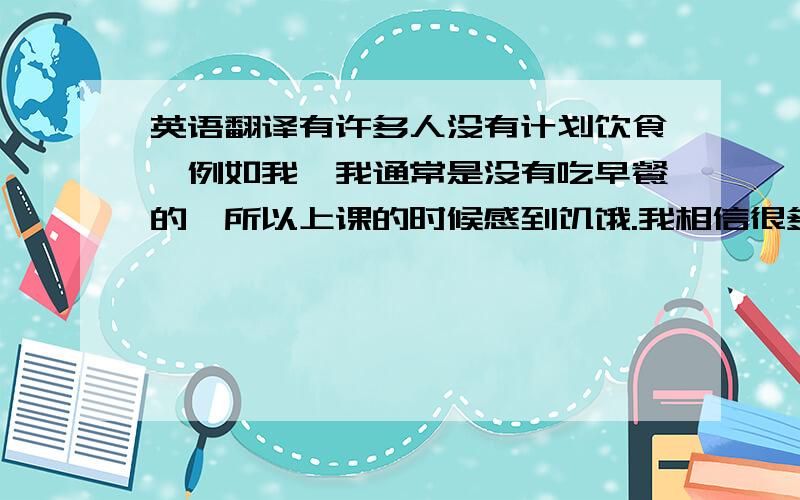 英语翻译有许多人没有计划饮食,例如我,我通常是没有吃早餐的,所以上课的时候感到饥饿.我相信很多人和我一样喜欢吃快餐,但是快餐含太多脂肪,这会使我们发胖.后来,我发现,我们应该吃面