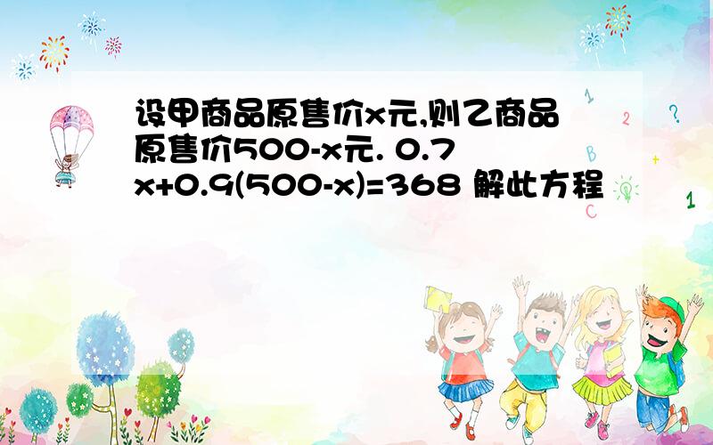 设甲商品原售价x元,则乙商品原售价500-x元. 0.7x+0.9(500-x)=368 解此方程