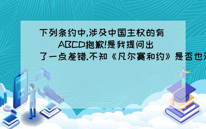 下列条约中,涉及中国主权的有（）ABCD抱歉!是我提问出了一点差错.不知《凡尔赛和约》是否也涉及了中国主权