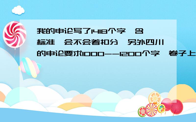 我的申论写了1418个字,含标准,会不会着扣分,另外四川的申论要求1000--1200个字,卷子上到底能写多少个字?能不能把标点写在字后面,就是字和标点写在一个框里面?