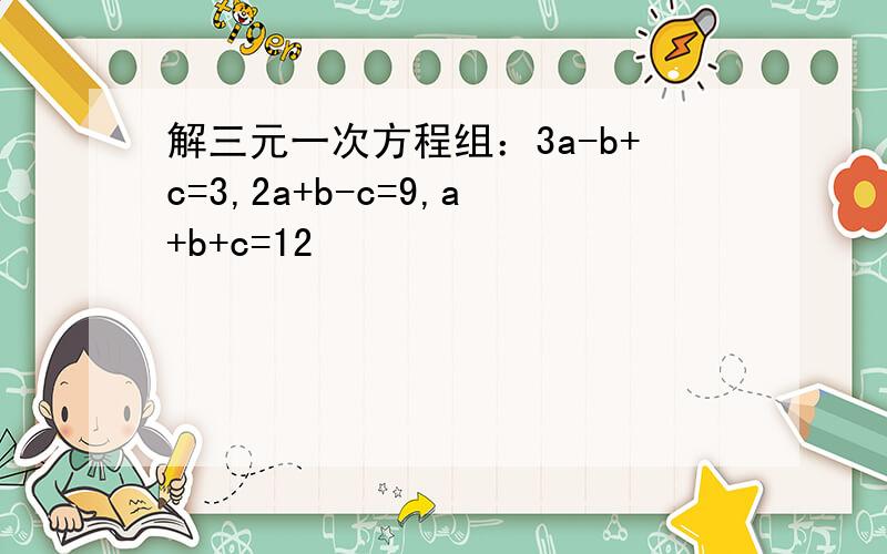 解三元一次方程组：3a-b+c=3,2a+b-c=9,a+b+c=12