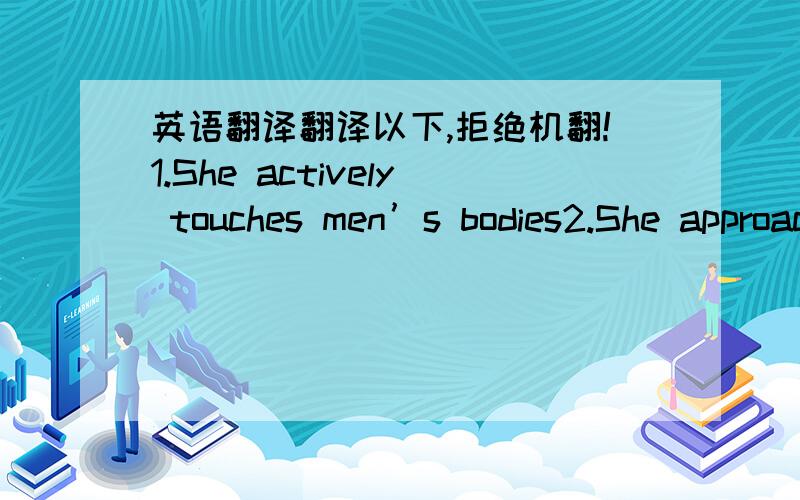 英语翻译翻译以下,拒绝机翻!1.She actively touches men’s bodies2.She approaches men on her own3.She doesn’t refuse invitations to come drinking4.She has plenty of male friends5.She’ll actively approach a man even if he is with his gir