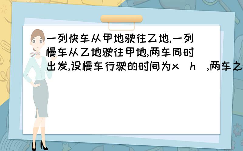 一列快车从甲地驶往乙地,一列慢车从乙地驶往甲地,两车同时出发,设慢车行驶的时间为x(h),两车之间的距离为y(km).图中的折线表示y与x之间的函数关系,根据图象进行以下探究：（1）甲、乙两