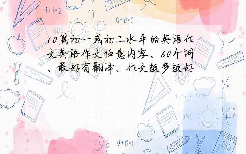 10篇初一或初二水平的英语作文英语作文任意内容、60个词、最好有翻译、作文越多越好