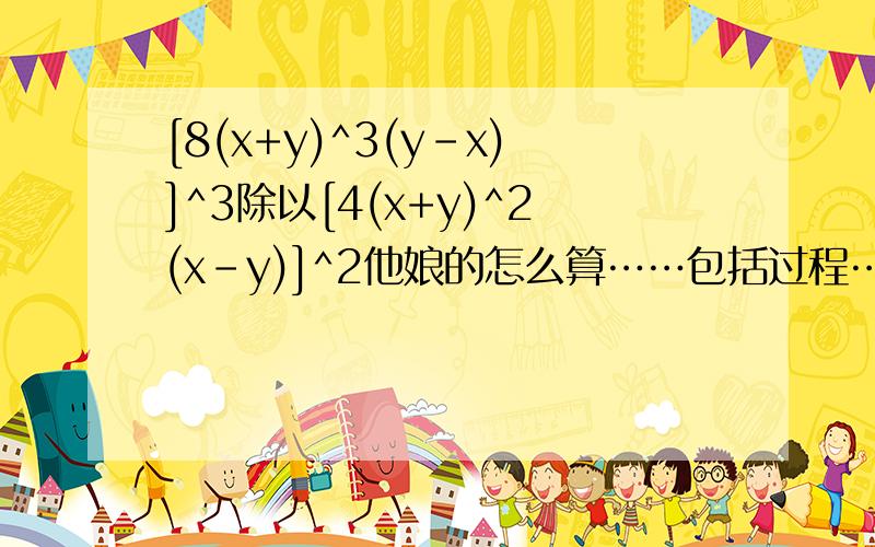 [8(x+y)^3(y-x)]^3除以[4(x+y)^2(x-y)]^2他娘的怎么算……包括过程……还有一题：100的x次方=10的几次方