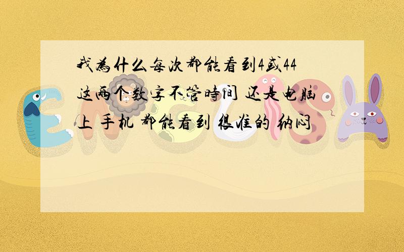 我为什么每次都能看到4或44这两个数字不管时间 还是电脑上 手机 都能看到 很准的 纳闷