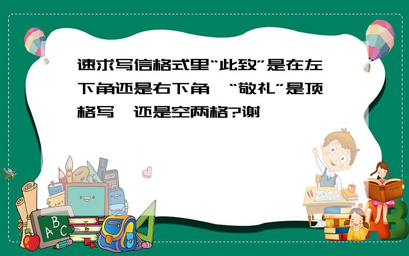 速求写信格式里“此致”是在左下角还是右下角,“敬礼”是顶格写,还是空两格?谢