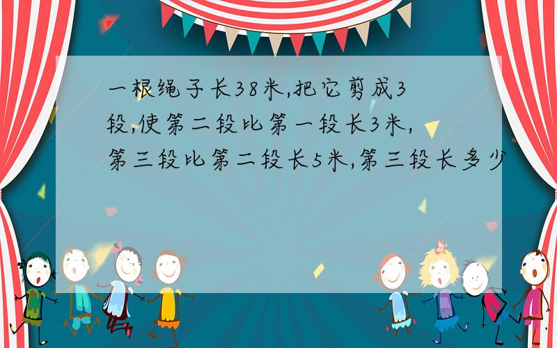 一根绳子长38米,把它剪成3段,使第二段比第一段长3米,第三段比第二段长5米,第三段长多少