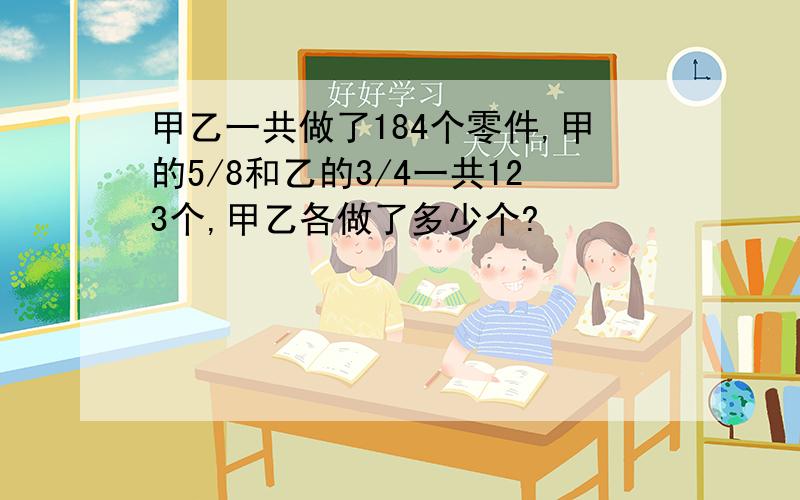 甲乙一共做了184个零件,甲的5/8和乙的3/4一共123个,甲乙各做了多少个?