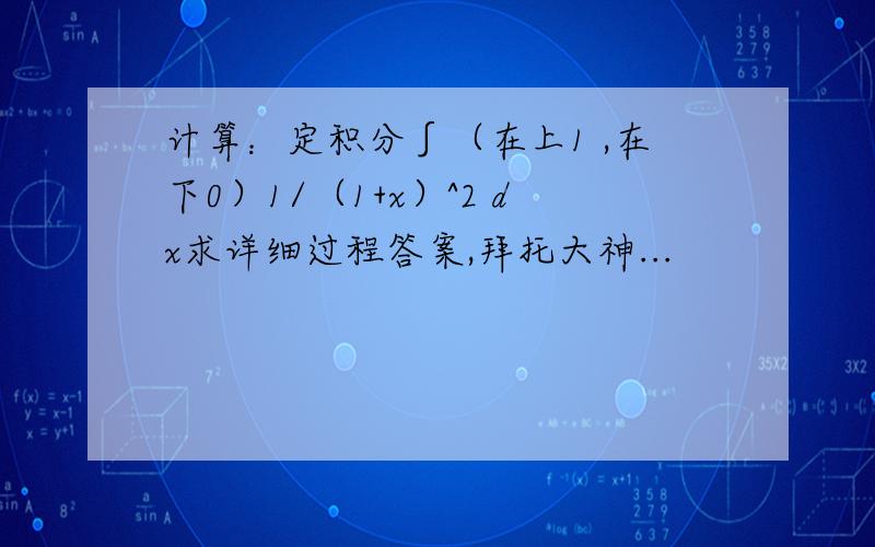 计算：定积分∫（在上1 ,在下0）1/（1+x）^2 dx求详细过程答案,拜托大神...