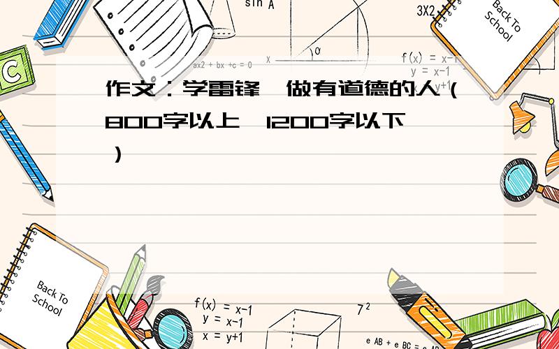 作文：学雷锋,做有道德的人（800字以上,1200字以下）