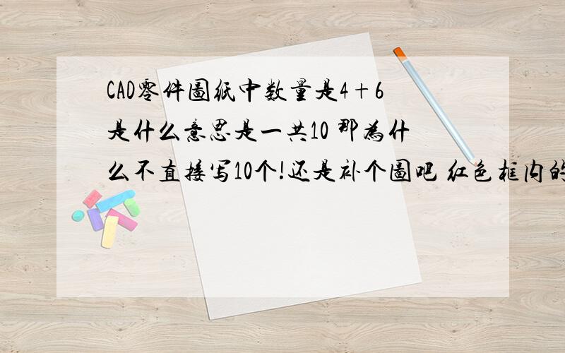 CAD零件图纸中数量是4+6是什么意思是一共10 那为什么不直接写10个!还是补个图吧 红色框内的4+6