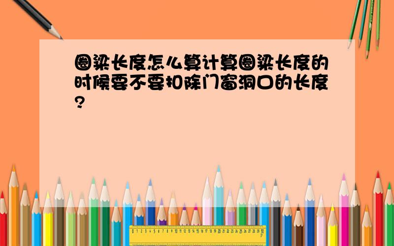 圈粱长度怎么算计算圈粱长度的时候要不要扣除门窗洞口的长度?