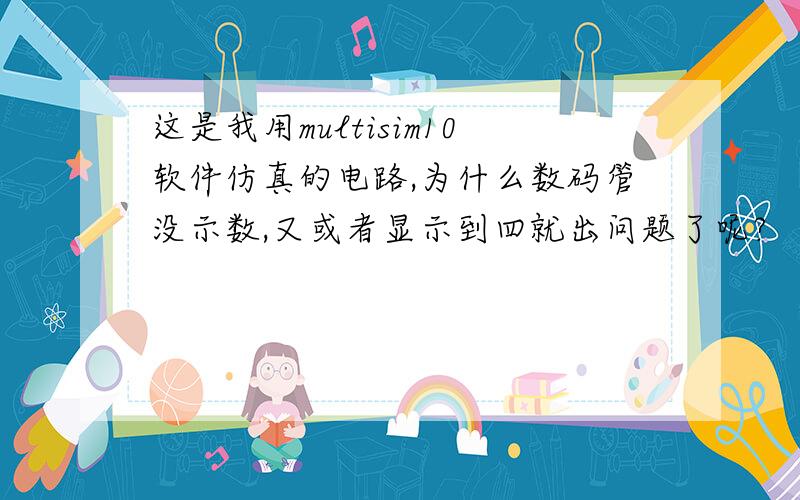 这是我用multisim10软件仿真的电路,为什么数码管没示数,又或者显示到四就出问题了呢?