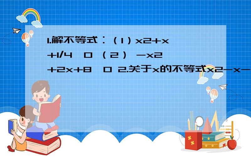 1.解不等式：（1）x2+x+1/4>0 （2） -x2+2x+8>0 2.关于x的不等式x2-x-5>3x的解集是多少?