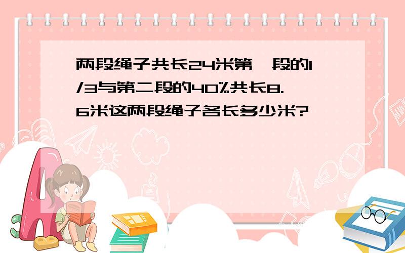 两段绳子共长24米第一段的1/3与第二段的40%共长8.6米这两段绳子各长多少米?