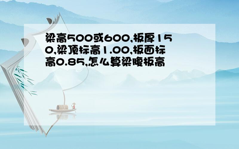 梁高500或600,板厚150,梁顶标高1.00,板面标高0.85,怎么算梁腹板高