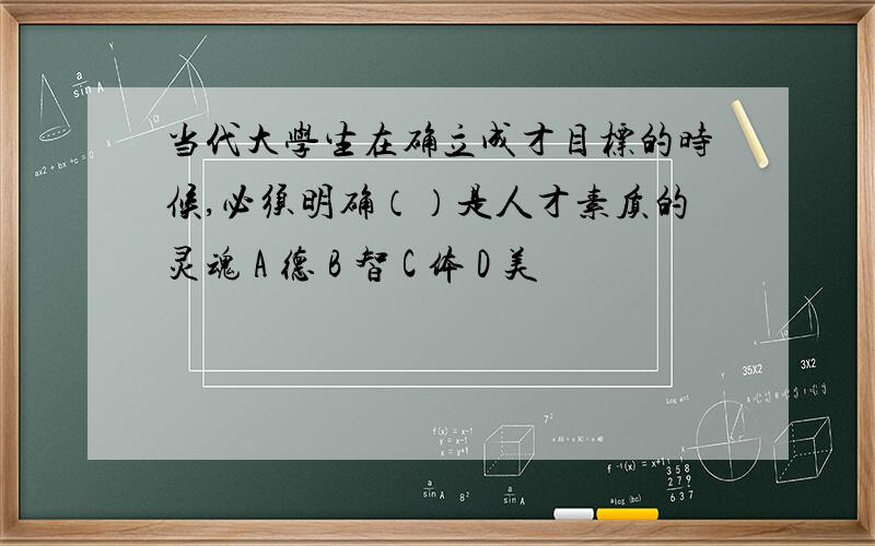 当代大学生在确立成才目标的时候,必须明确（）是人才素质的灵魂 A 德 B 智 C 体 D 美