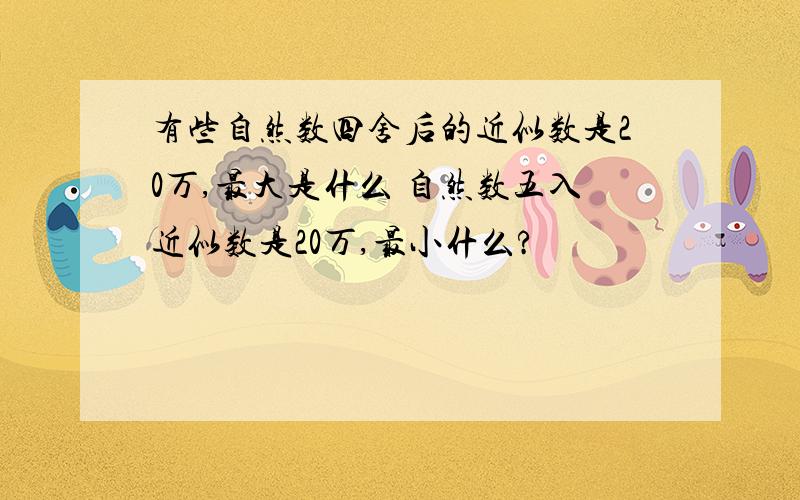 有些自然数四舍后的近似数是20万,最大是什么 自然数五入近似数是20万,最小什么?