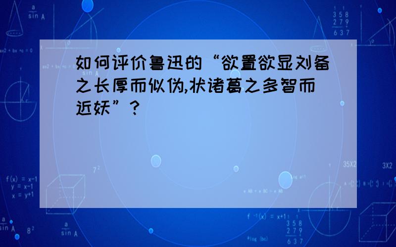 如何评价鲁迅的“欲置欲显刘备之长厚而似伪,状诸葛之多智而近妖”?