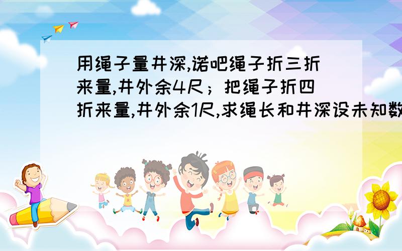 用绳子量井深,诺吧绳子折三折来量,井外余4尺；把绳子折四折来量,井外余1尺,求绳长和井深设未知数并列方程