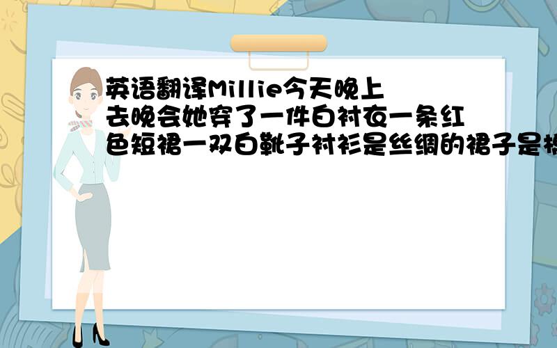 英语翻译Millie今天晚上去晚会她穿了一件白衬衣一条红色短裙一双白靴子衬衫是丝绸的裙子是棉的靴子是皮革制得