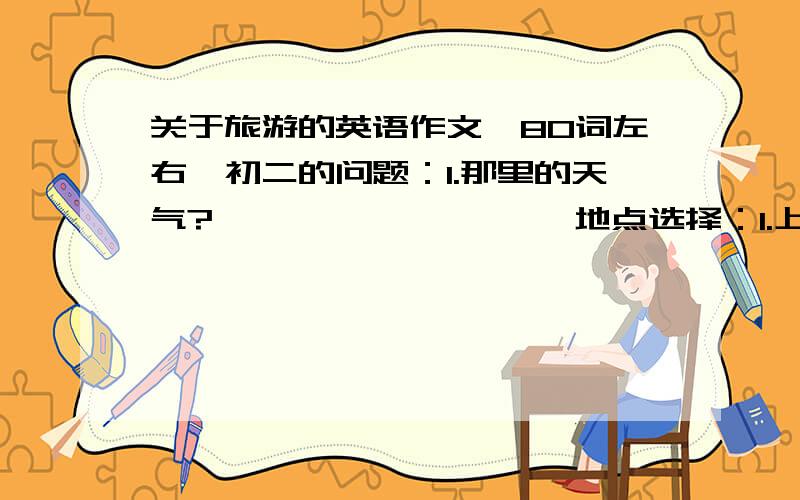 关于旅游的英语作文,80词左右,初二的问题：1.那里的天气?                   地点选择：1.上海           要求：1.不要太复杂           2.都到了哪些地方?                             2.北京                      2