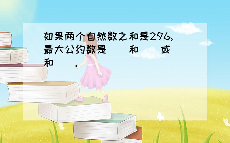 如果两个自然数之和是296,最大公约数是（）和（）或（）和（）.