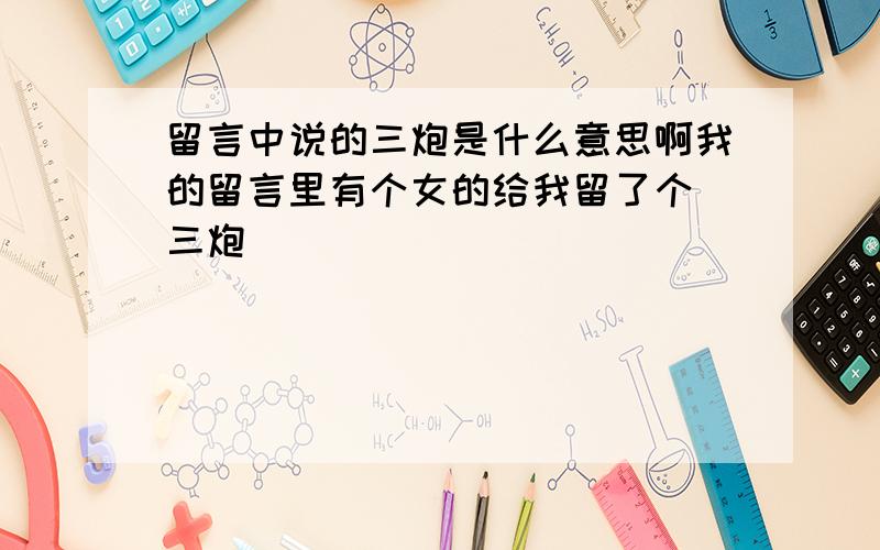 留言中说的三炮是什么意思啊我的留言里有个女的给我留了个 三炮