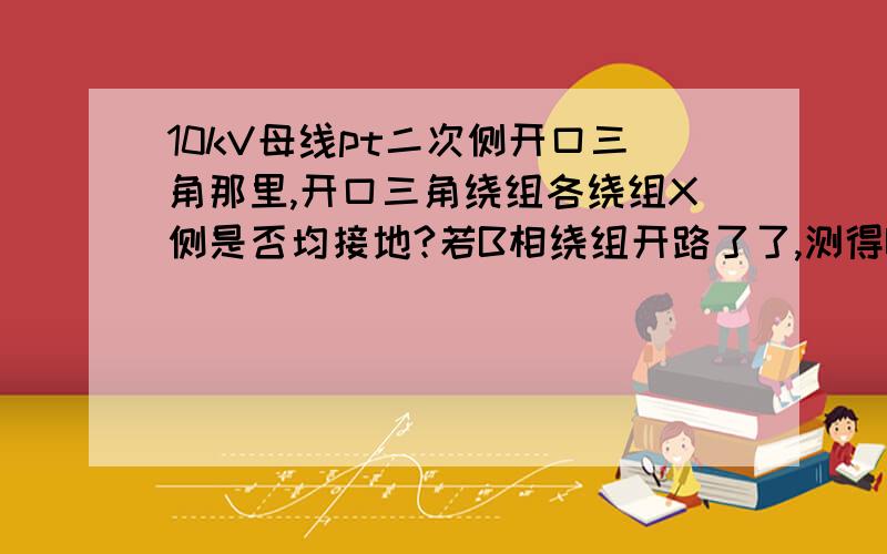 10kV母线pt二次侧开口三角那里,开口三角绕组各绕组X侧是否均接地?若B相绕组开路了了,测得UN线对地电压是多少?若一次侧A相接地,二次开口三角的电压是多大?怎样计算?